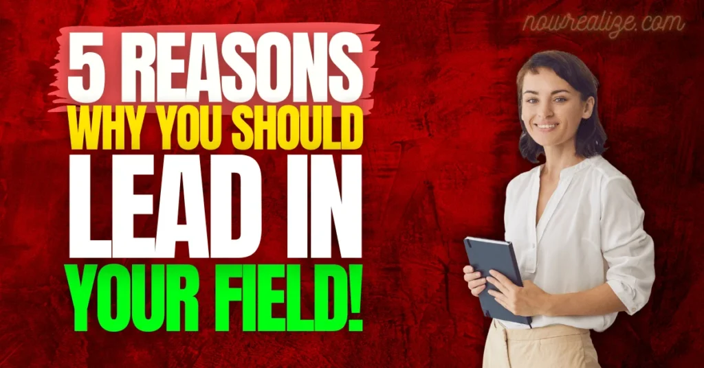 5 Reasons Why You Should Lead in Your Field!