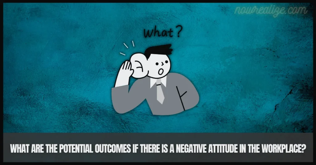 What are the Potential Outcomes if there is a Negative Attitude in the Workplace?